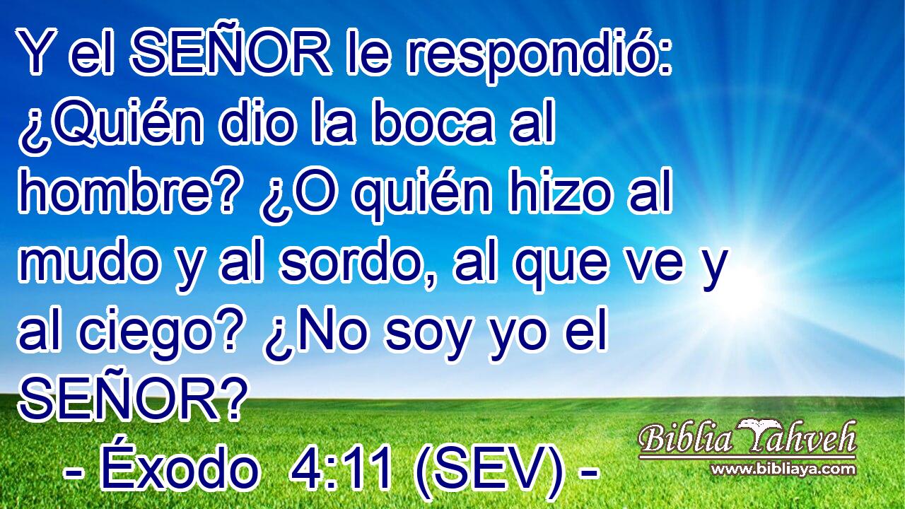 Y el SEÑOR le respondió: ¿Quién dio la boca al hombre? ¿O quién hizo al mudo y al sordo, al que ve y al ciego? ¿No soy yo el SEÑOR?