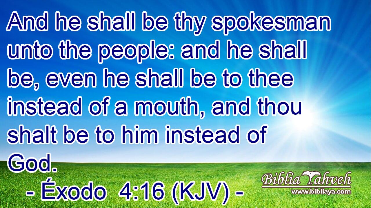 And he shall be thy spokesman unto the people: and he shall be, even he shall be to thee instead of a mouth, and thou shalt be to him instead of God.