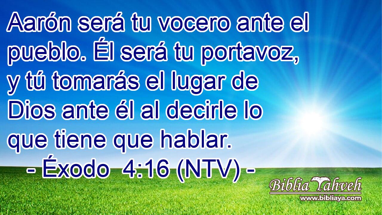 Aarón será tu vocero ante el pueblo. Él será tu portavoz, y tú tomarás el lugar de Dios ante él al decirle lo que tiene que hablar.