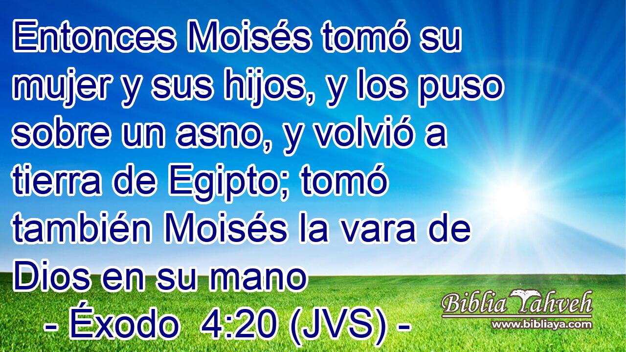 Entonces Moisés tomó su mujer y sus hijos, y los puso sobre un asno, y volvió a tierra de Egipto; tomó también Moisés la vara de Dios en su mano