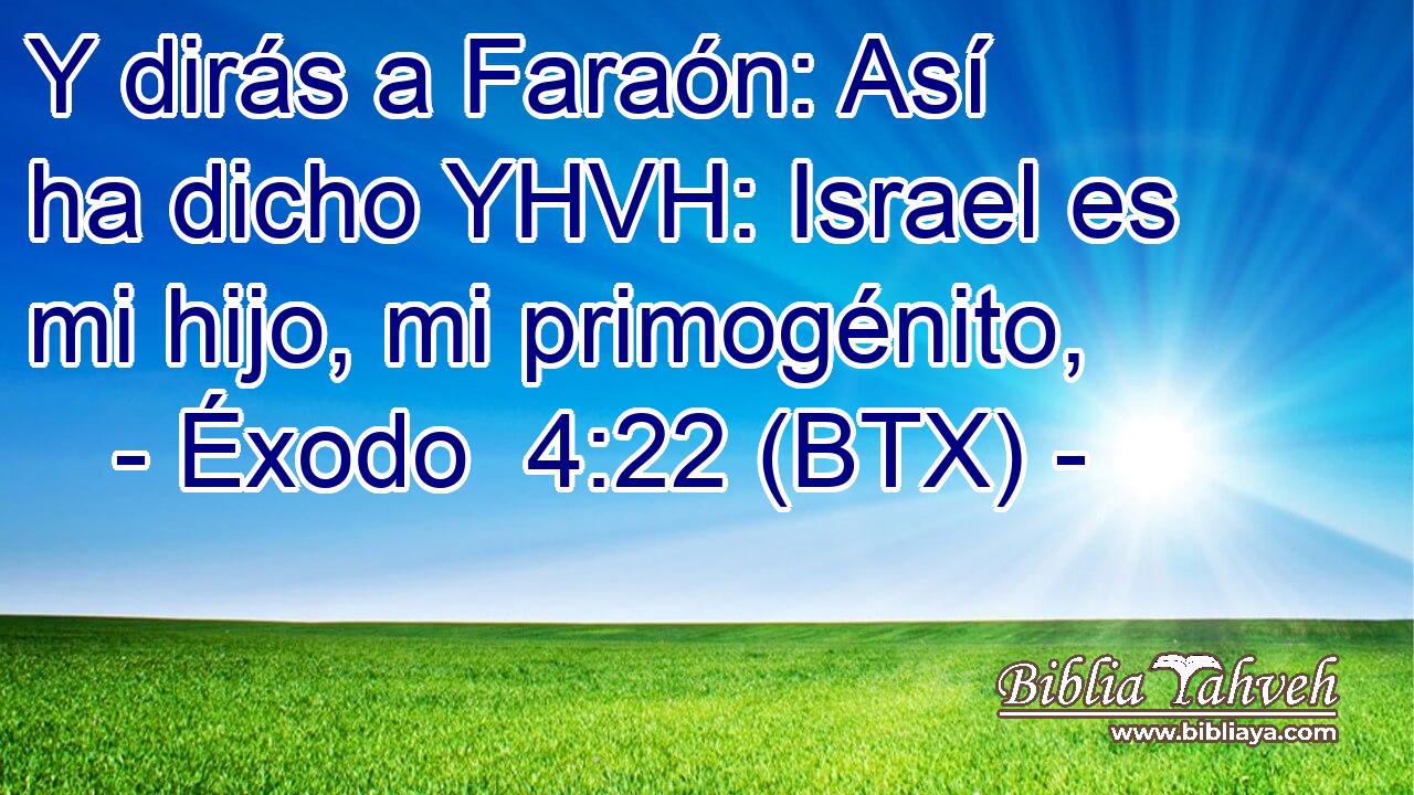 Y dirás a Faraón: Así ha dicho YHVH: Israel es mi hijo, mi primogénito,