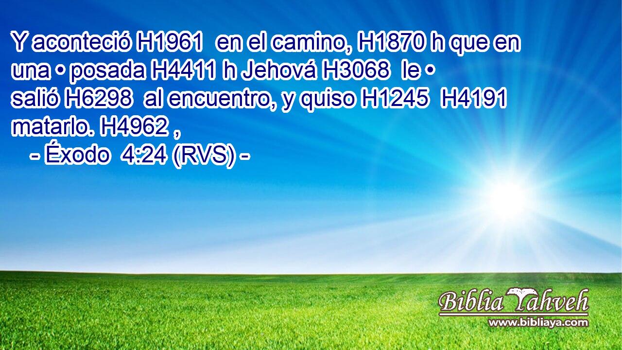 Y aconteció H1961  en el camino, H1870 h que en una • posada H4411 h Jehová H3068  le • salió H6298  al encuentro, y quiso H1245  H4191 matarlo. H4962 ,  