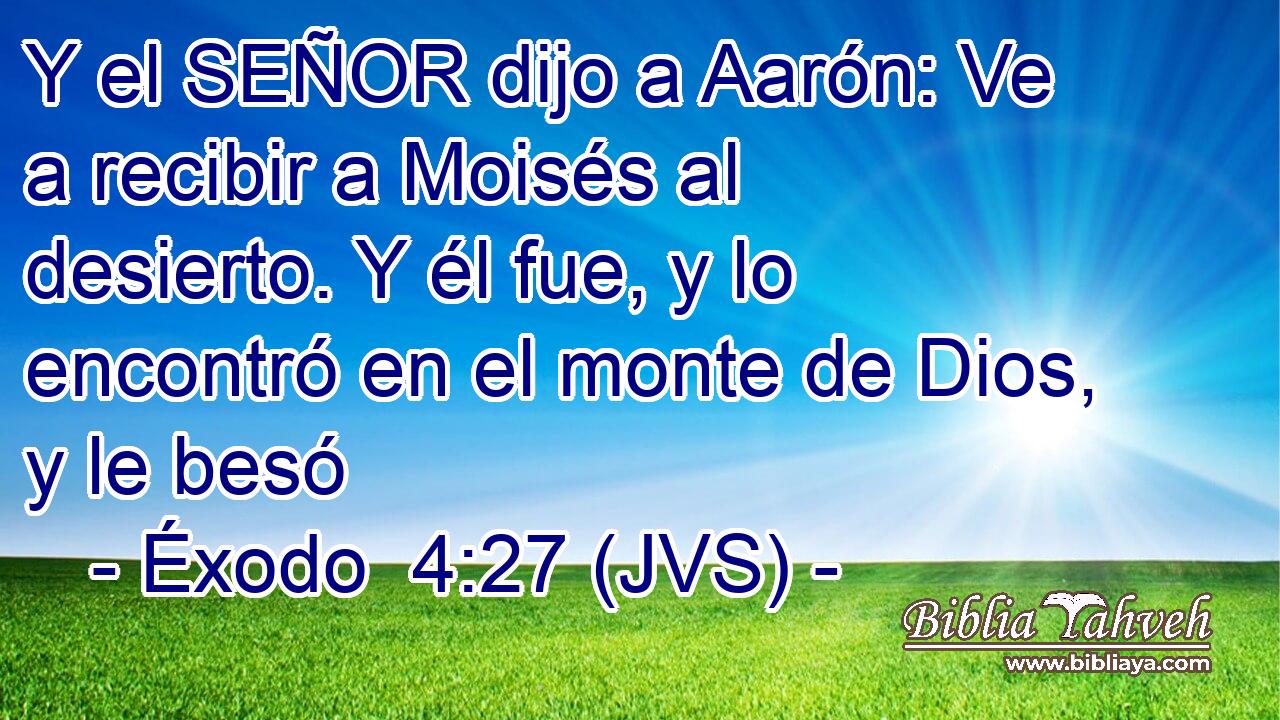 Y el SEÑOR dijo a Aarón: Ve a recibir a Moisés al desierto. Y él fue, y lo encontró en el monte de Dios, y le besó