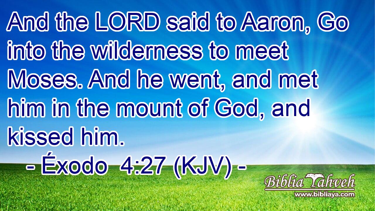 And the LORD said to Aaron, Go into the wilderness to meet Moses. And he went, and met him in the mount of God, and kissed him.