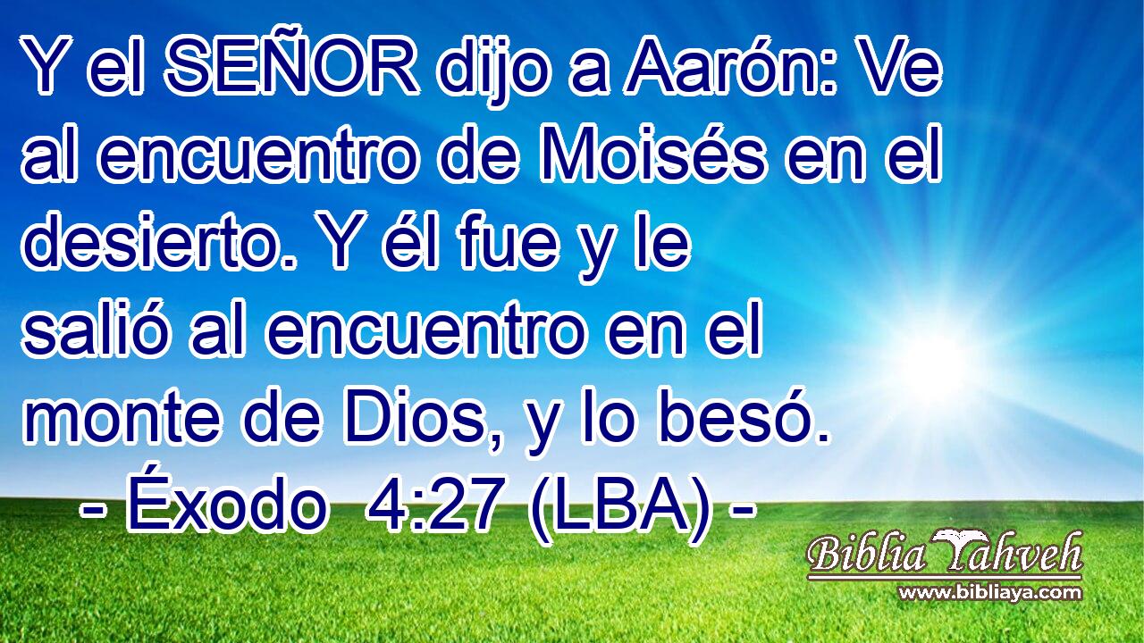 Y el SEÑOR dijo a Aarón: Ve al encuentro de Moisés en el desierto. Y él fue y le salió al encuentro en el monte de Dios, y lo besó.