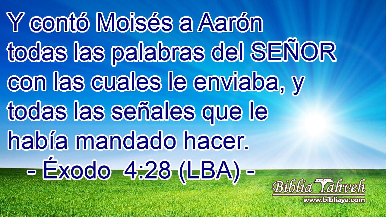 Y contó Moisés a Aarón todas las palabras del SEÑOR con las cuales le enviaba, y todas las señales que le había mandado hacer.