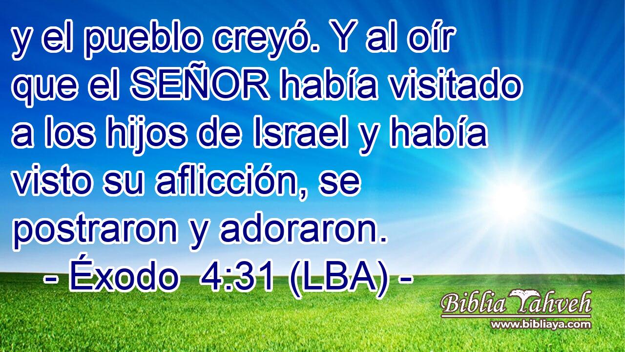 y el pueblo creyó. Y al oír que el SEÑOR había visitado a los hijos de Israel y había visto su aflicción, se postraron y adoraron.