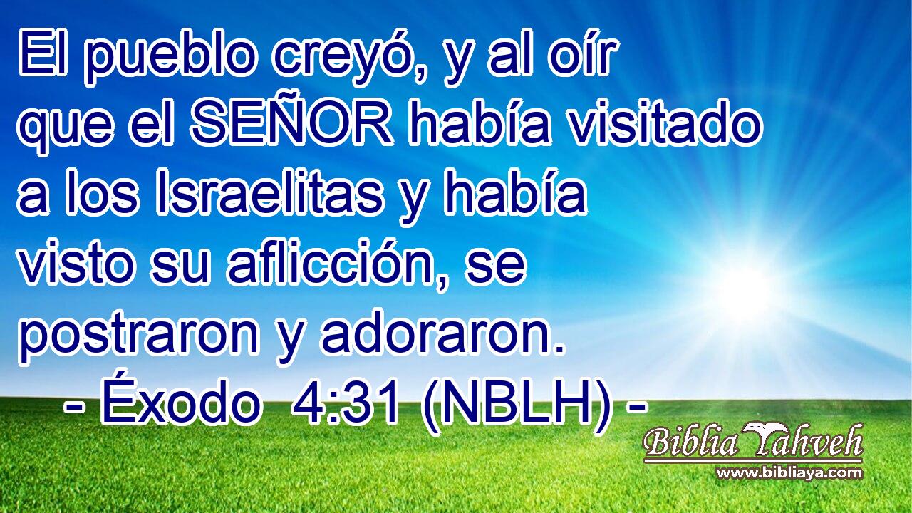  El pueblo creyó, y al oír que el SEÑOR había visitado a los Israelitas y había visto su aflicción, se postraron y adoraron. 
