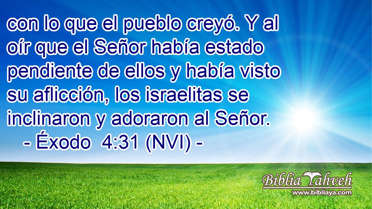  con lo que el pueblo creyó. Y al oír que el Señor había estado pendiente de ellos y había visto su aflicción, los israelitas se inclinaron y adoraron al Señor. 