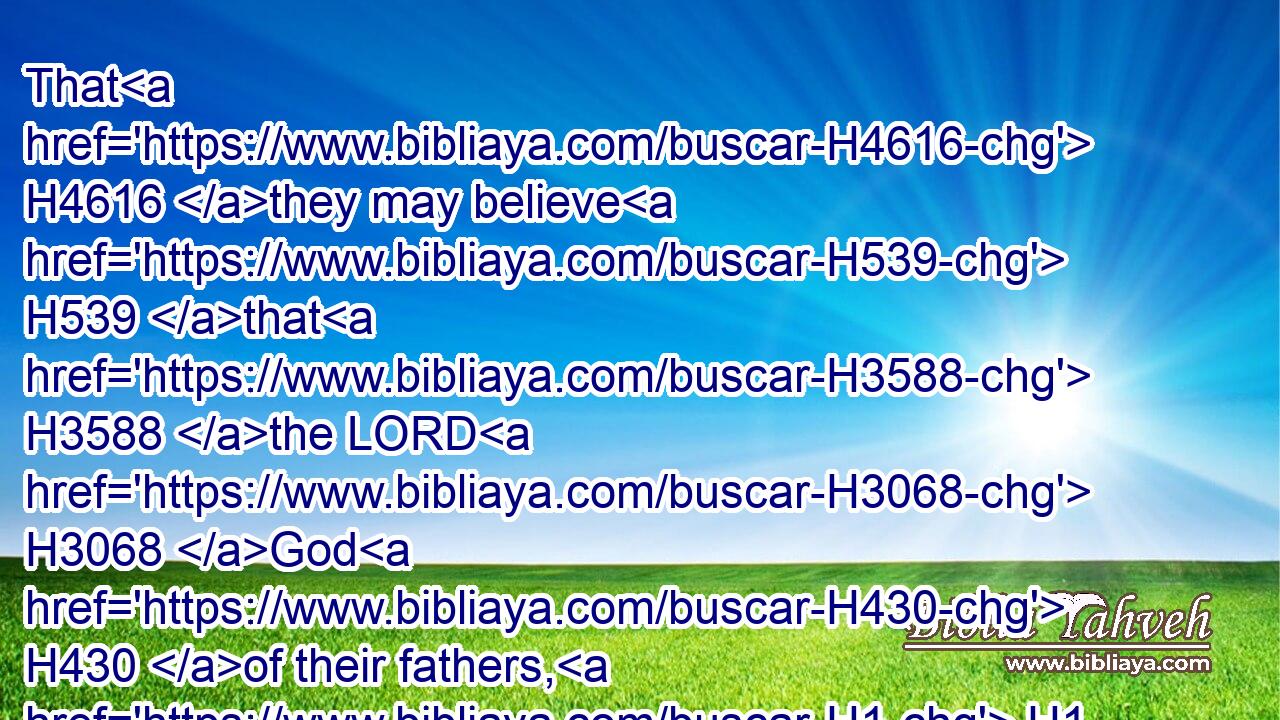 That H4616 they may believe H539 that H3588 the LORD H3068 God H430 of their fathers, H1 the God H430 of Abraham, H85 the God H430 of Isaac, H3327 and the God H430 of Jacob, H3290 hath appeared H7200 unto H413 thee.