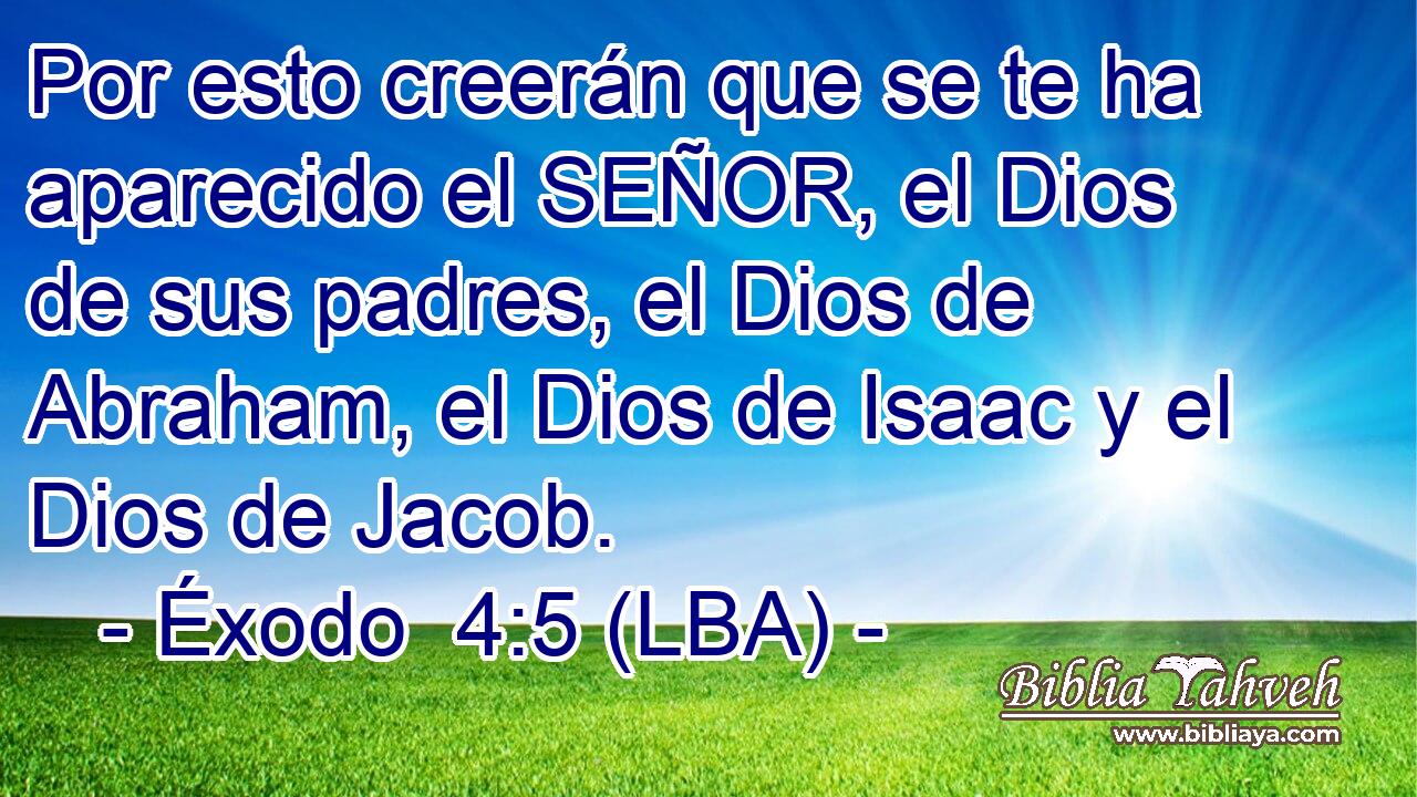 Por esto creerán que se te ha aparecido el SEÑOR, el Dios de sus padres, el Dios de Abraham, el Dios de Isaac y el Dios de Jacob.