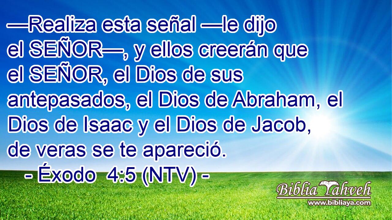—Realiza esta señal —le dijo el SEÑOR—, y ellos creerán que el SEÑOR, el Dios de sus antepasados, el Dios de Abraham, el Dios de Isaac y el Dios de Jacob, de veras se te apareció.