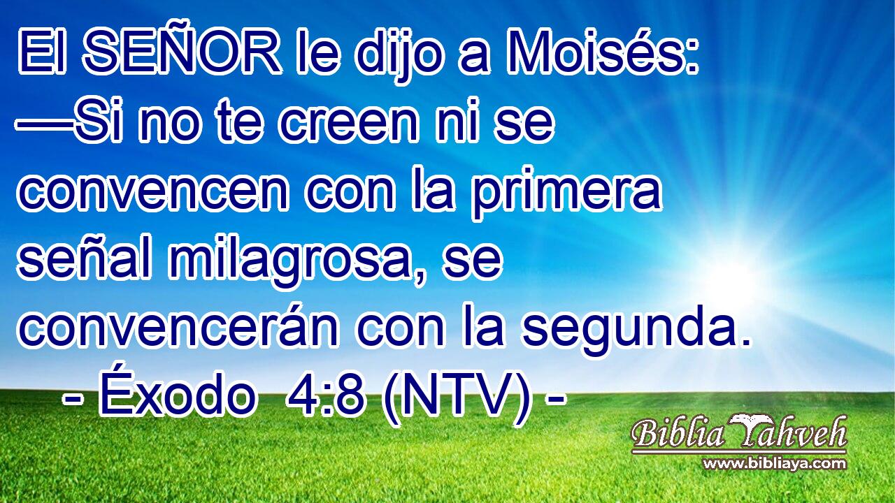El SEÑOR le dijo a Moisés: —Si no te creen ni se convencen con la primera señal milagrosa, se convencerán con la segunda.