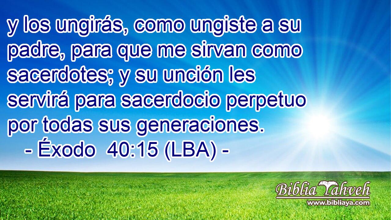 y los ungirás, como ungiste a su padre, para que me sirvan como sacerdotes; y su unción les servirá para sacerdocio perpetuo por todas sus generaciones.