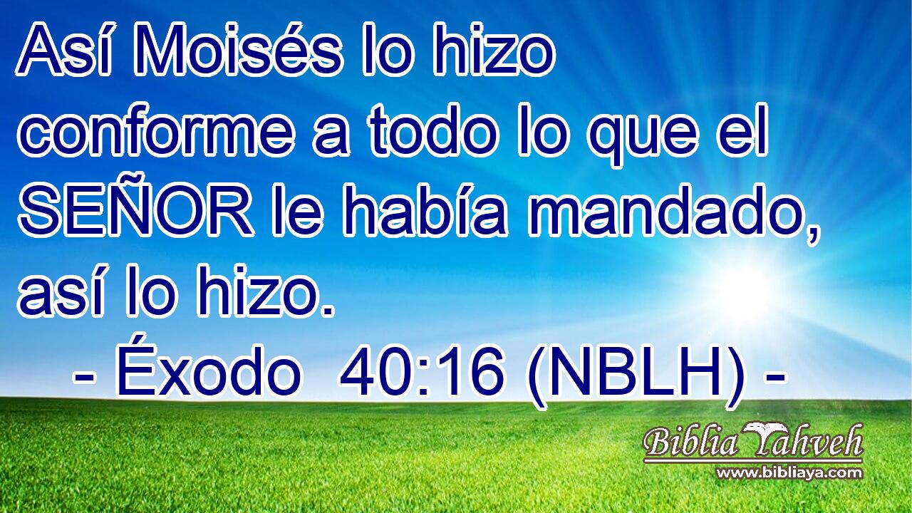  Así Moisés lo hizo conforme a todo lo que el SEÑOR le había mandado, así lo hizo. 
