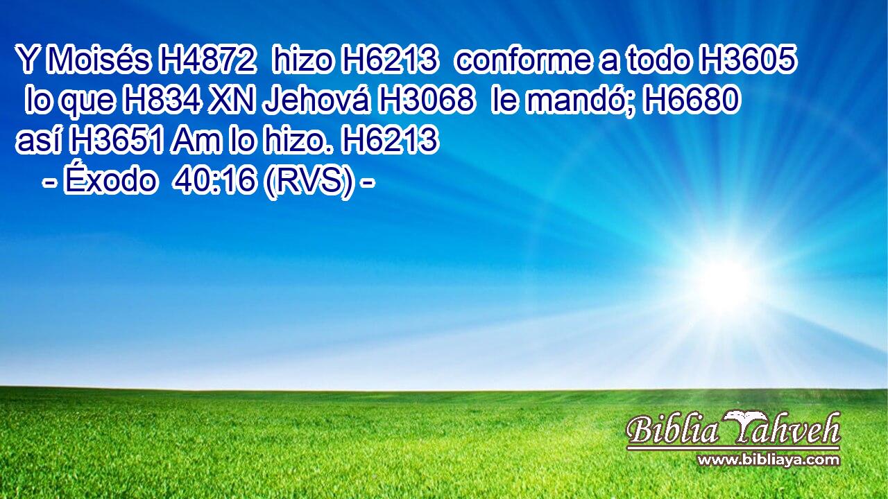 Y Moisés H4872  hizo H6213  conforme a todo H3605  lo que H834 XN Jehová H3068  le mandó; H6680  así H3651 Am lo hizo. H6213  