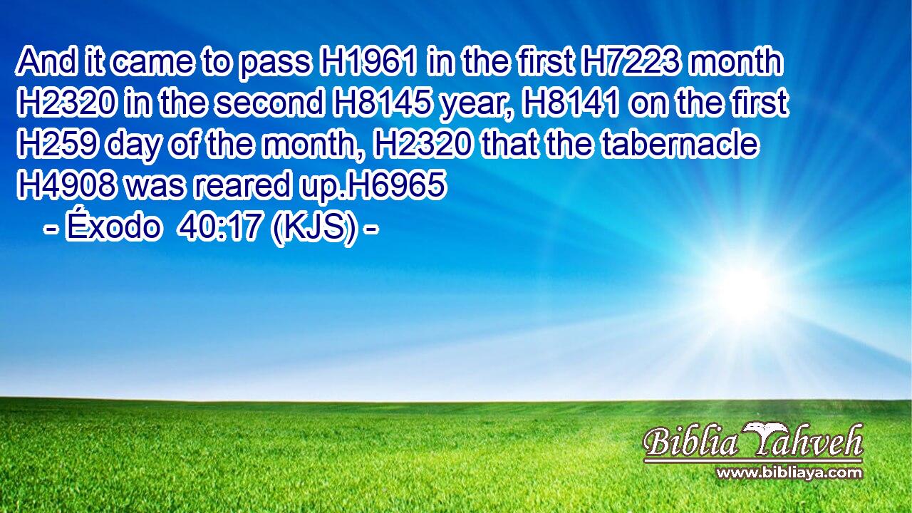And it came to pass H1961 in the first H7223 month H2320 in the second H8145 year, H8141 on the first H259 day of the month, H2320 that the tabernacle H4908 was reared up.H6965