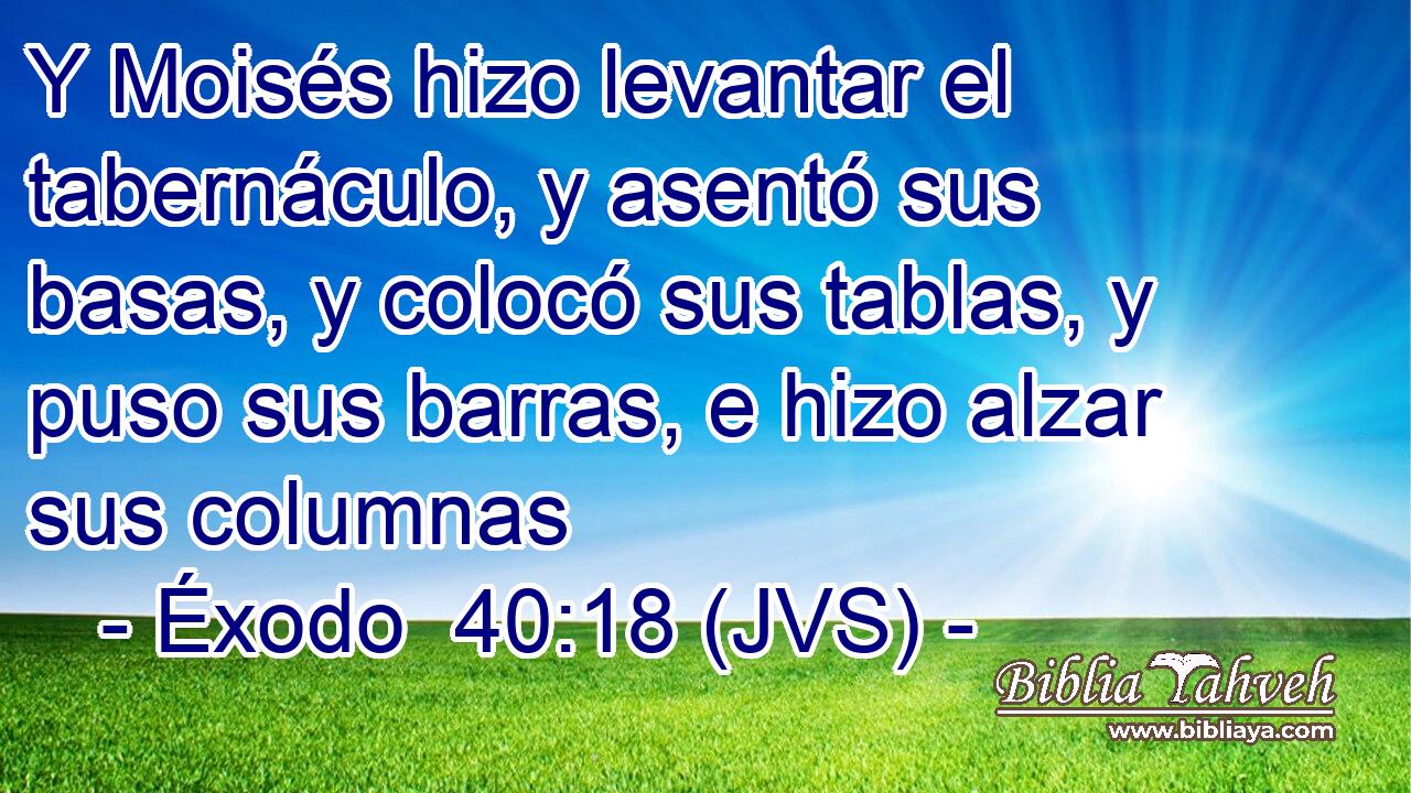 Y Moisés hizo levantar el tabernáculo, y asentó sus basas, y colocó sus tablas, y puso sus barras, e hizo alzar sus columnas