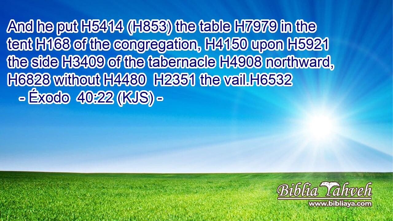 And he put H5414 (H853) the table H7979 in the tent H168 of the congregation, H4150 upon H5921 the side H3409 of the tabernacle H4908 northward, H6828 without H4480  H2351 the vail.H6532