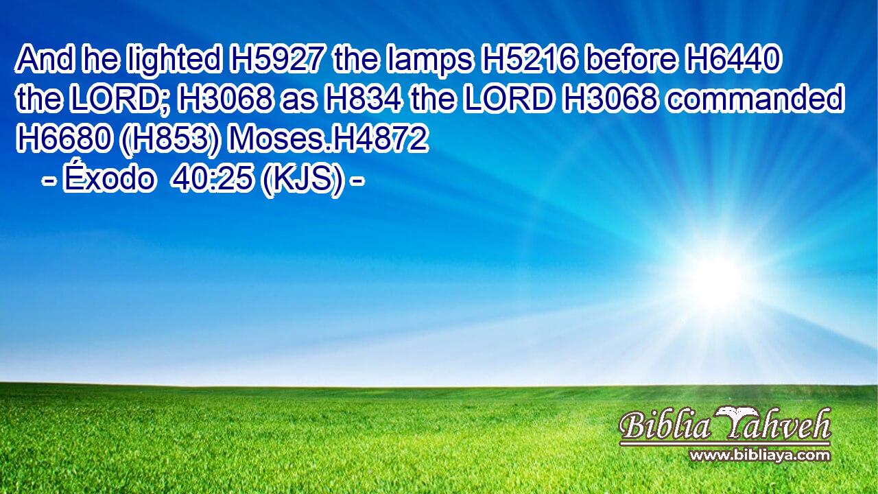 And he lighted H5927 the lamps H5216 before H6440 the LORD; H3068 as H834 the LORD H3068 commanded H6680 (H853) Moses.H4872