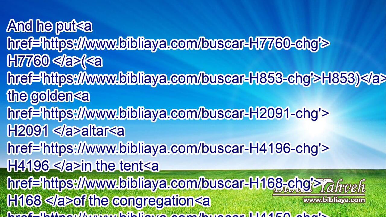 And he put H7760 (H853) the golden H2091 altar H4196 in the tent H168 of the congregation H4150 before H6440 the vail:H6532