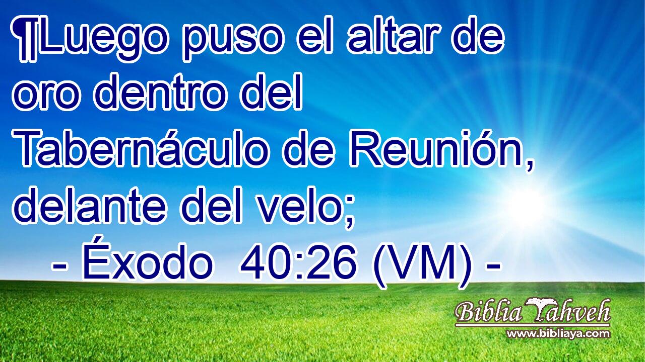  ¶Luego puso el altar de oro dentro del Tabernáculo de Reunión, delante del velo; 