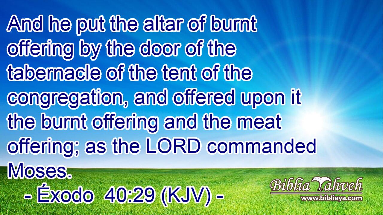 And he put the altar of burnt offering by the door of the tabernacle of the tent of the congregation, and offered upon it the burnt offering and the meat offering; as the LORD commanded Moses.