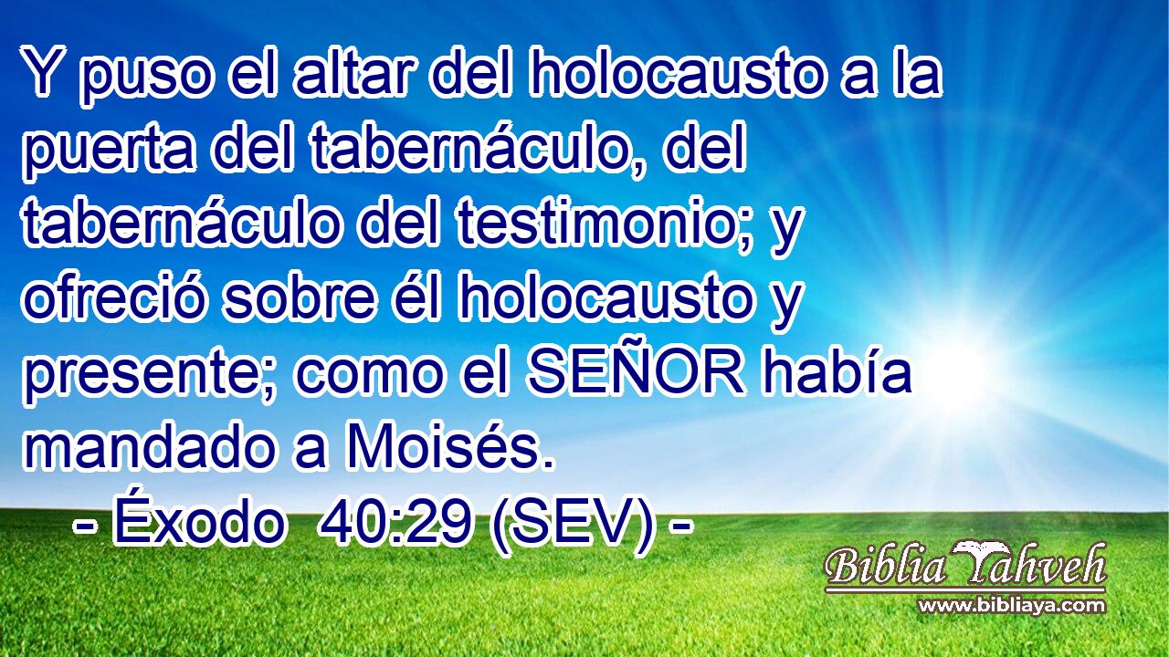 Y puso el altar del holocausto a la puerta del tabernáculo, del tabernáculo del testimonio; y ofreció sobre él holocausto y presente; como el SEÑOR había mandado a Moisés.