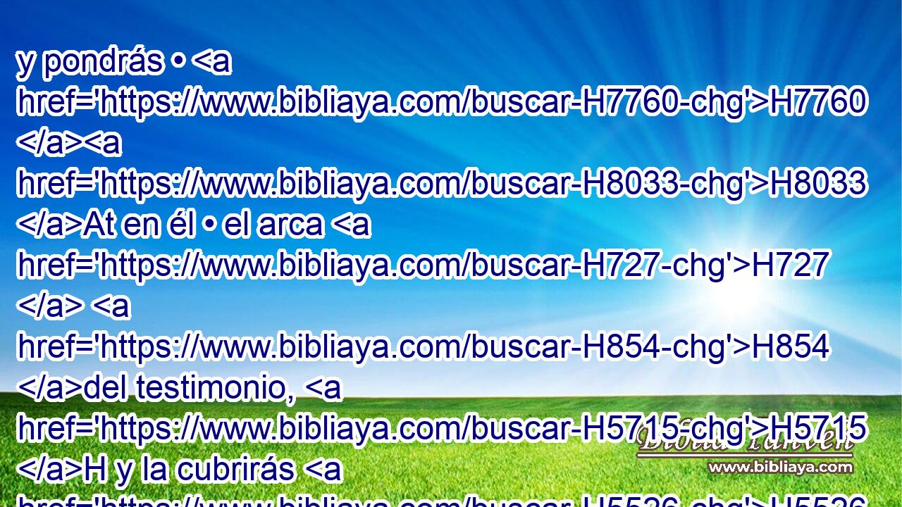 y pondrás • H7760 H8033 At en él • el arca H727  H854 del testimonio, H5715 H y la cubrirás H5526  • H5921 Pu • • H727 H • con el velo. H6532 H 