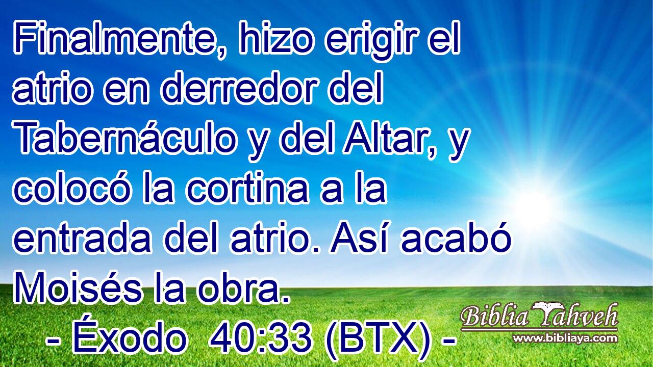 Finalmente, hizo erigir el atrio en derredor del Tabernáculo y del Altar, y colocó la cortina a la entrada del atrio. Así acabó Moisés la obra.