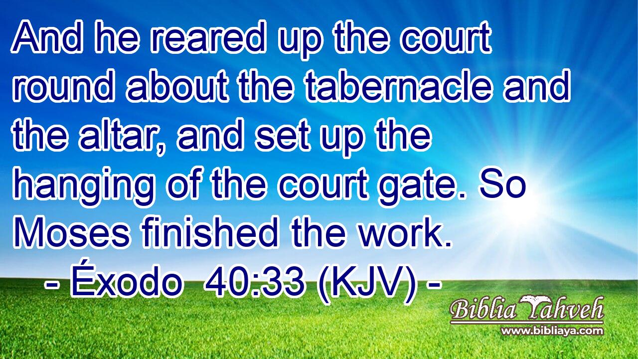 And he reared up the court round about the tabernacle and the altar, and set up the hanging of the court gate. So Moses finished the work.