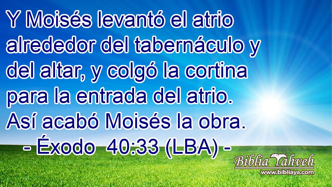 Y Moisés levantó el atrio alrededor del tabernáculo y del altar, y colgó la cortina para la entrada del atrio. Así acabó Moisés la obra.