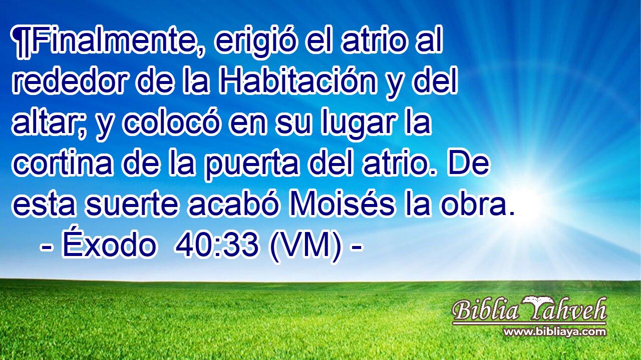  ¶Finalmente, erigió el atrio al rededor de la Habitación y del altar; y colocó en su lugar la cortina de la puerta del atrio. De esta suerte acabó Moisés la obra. 