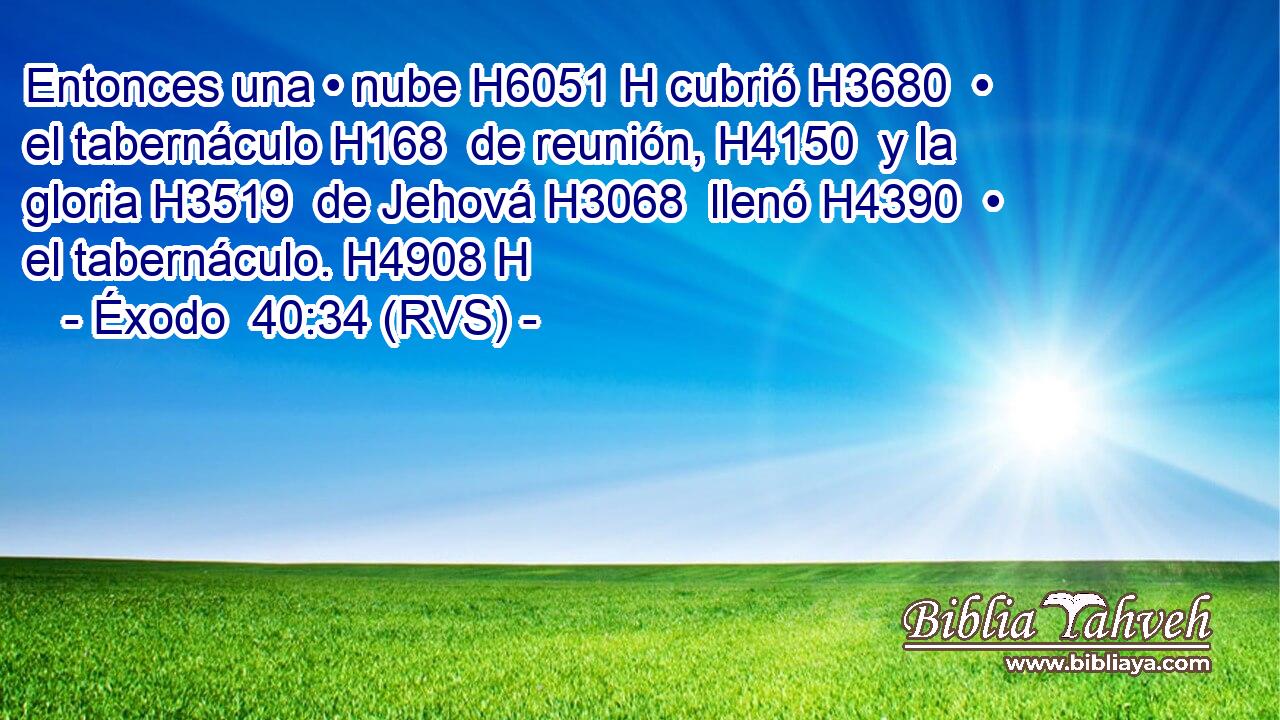 Entonces una • nube H6051 H cubrió H3680  • el tabernáculo H168  de reunión, H4150  y la gloria H3519  de Jehová H3068  llenó H4390  • el tabernáculo. H4908 H 