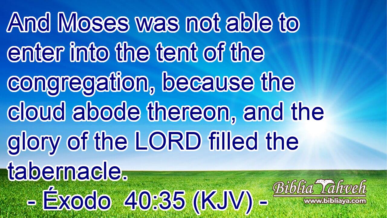 And Moses was not able to enter into the tent of the congregation, because the cloud abode thereon, and the glory of the LORD filled the tabernacle.
