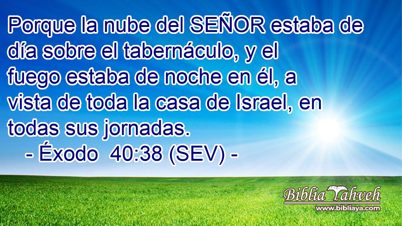 Porque la nube del SEÑOR estaba de día sobre el tabernáculo, y el fuego estaba de noche en él, a vista de toda la casa de Israel, en todas sus jornadas.