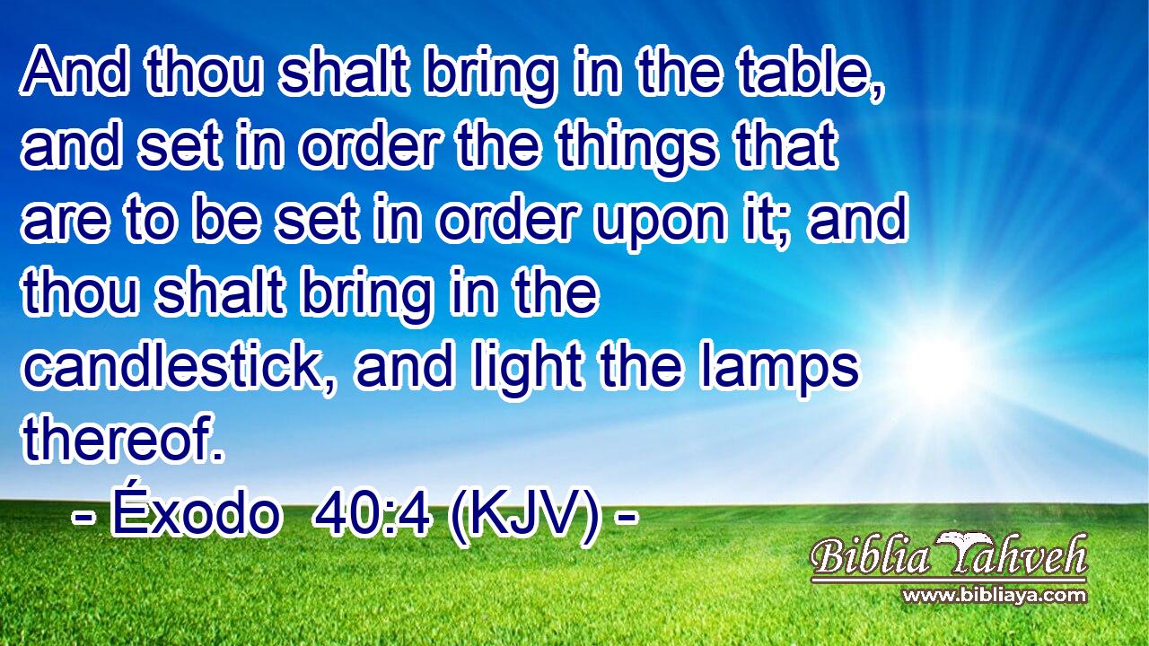 And thou shalt bring in the table, and set in order the things that are to be set in order upon it; and thou shalt bring in the candlestick, and light the lamps thereof.