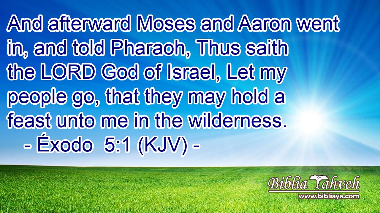 And afterward Moses and Aaron went in, and told Pharaoh, Thus saith the LORD God of Israel, Let my people go, that they may hold a feast unto me in the wilderness.