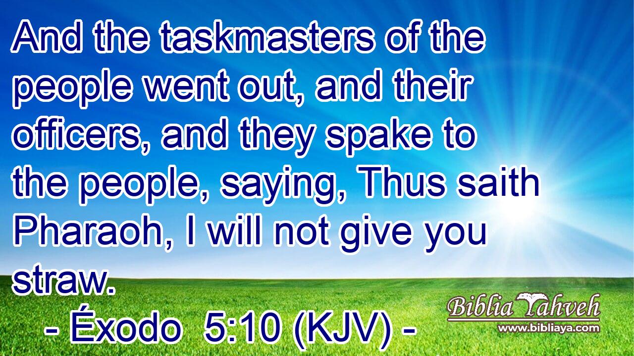 And the taskmasters of the people went out, and their officers, and they spake to the people, saying, Thus saith Pharaoh, I will not give you straw.