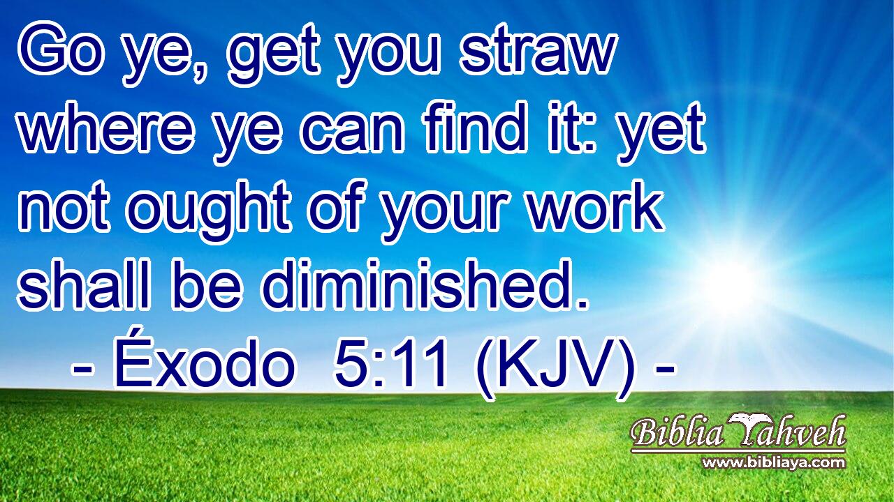 Go ye, get you straw where ye can find it: yet not ought of your work shall be diminished.