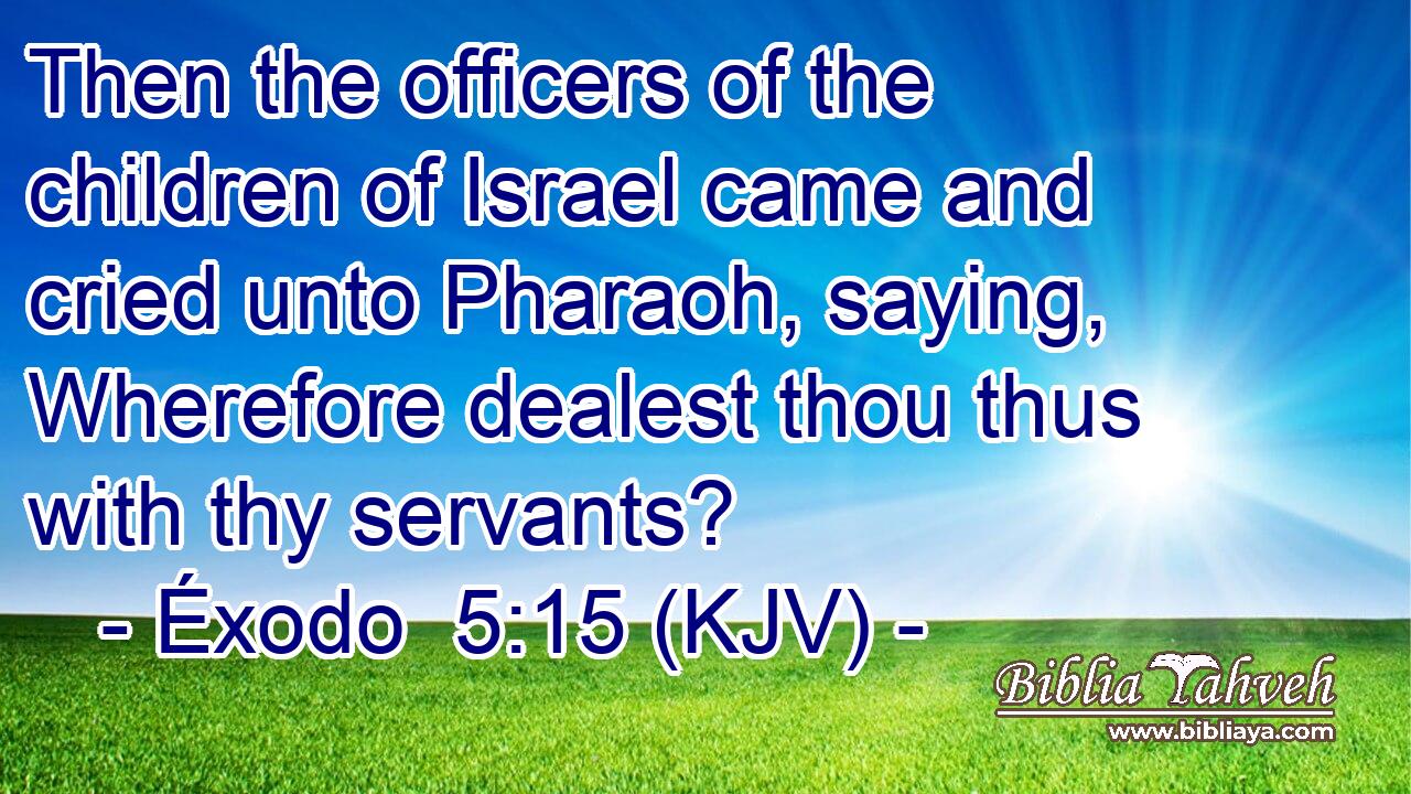 Then the officers of the children of Israel came and cried unto Pharaoh, saying, Wherefore dealest thou thus with thy servants?
