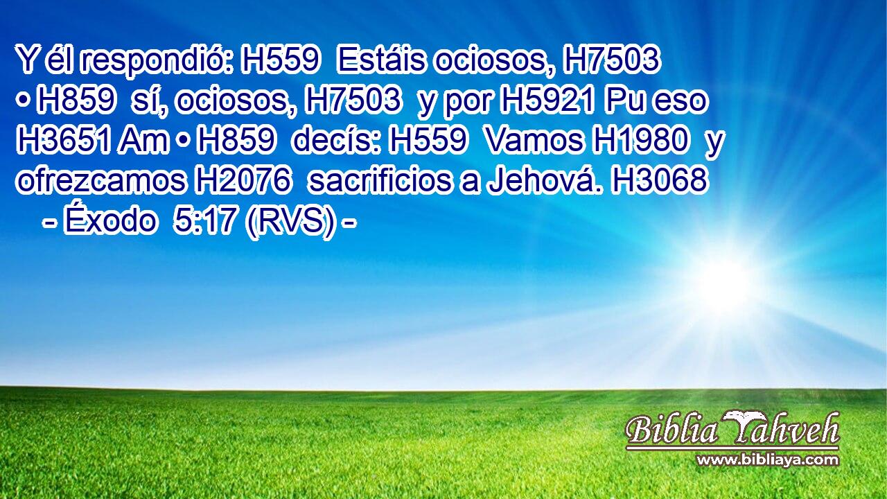 Y él respondió: H559  Estáis ociosos, H7503  • H859  sí, ociosos, H7503  y por H5921 Pu eso H3651 Am • H859  decís: H559  Vamos H1980  y ofrezcamos H2076  sacrificios a Jehová. H3068  