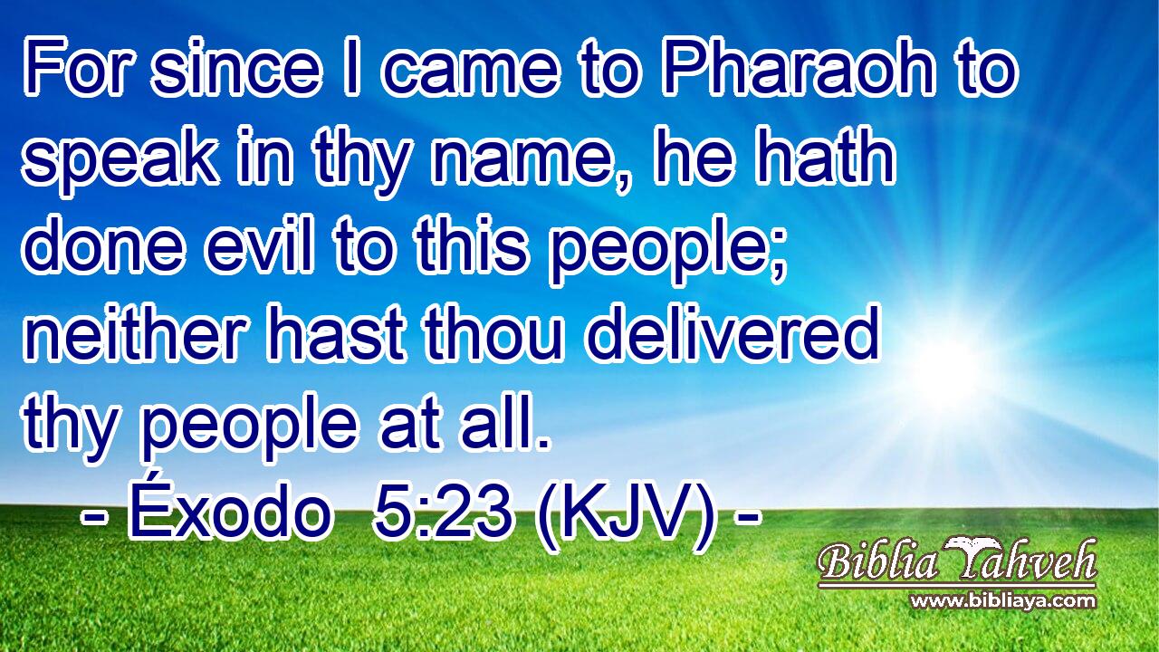 For since I came to Pharaoh to speak in thy name, he hath done evil to this people; neither hast thou delivered thy people at all.