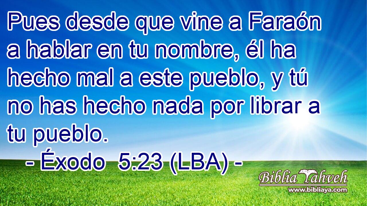 Pues desde que vine a Faraón a hablar en tu nombre, él ha hecho mal a este pueblo, y tú no has hecho nada por librar a tu pueblo.