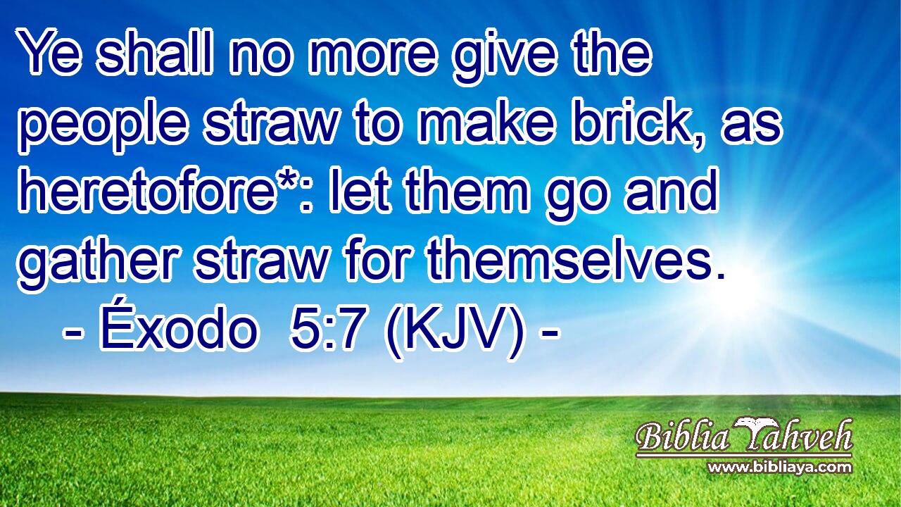 Ye shall no more give the people straw to make brick, as heretofore*: let them go and gather straw for themselves.