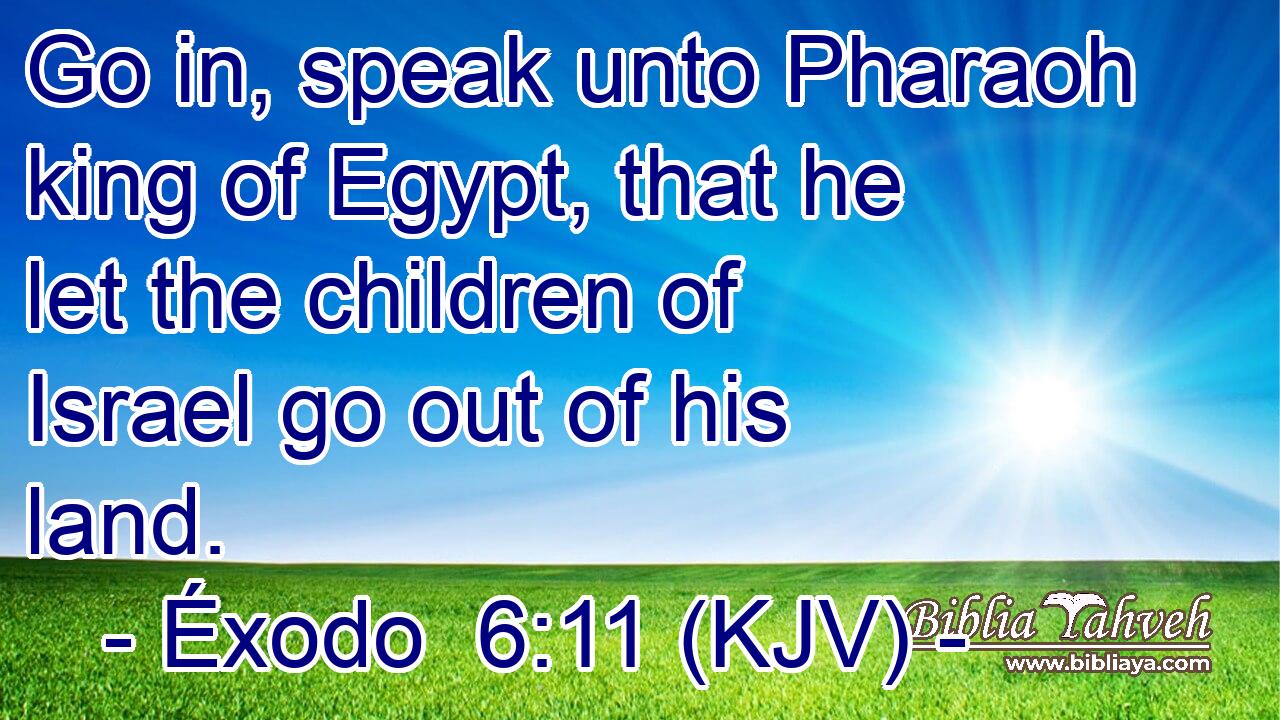 Go in, speak unto Pharaoh king of Egypt, that he let the children of Israel go out of his land.