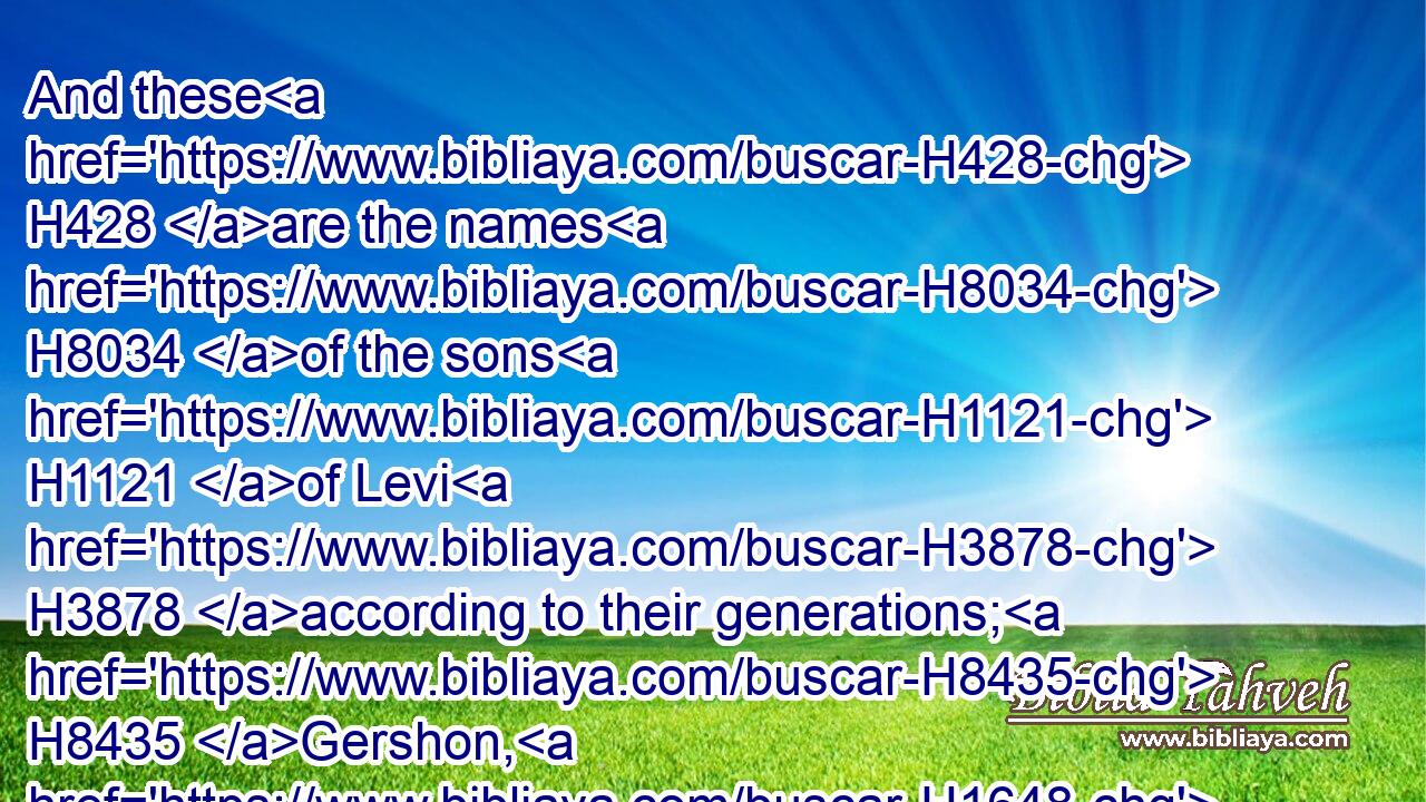 And these H428 are the names H8034 of the sons H1121 of Levi H3878 according to their generations; H8435 Gershon, H1648 and Kohath, H6955 and Merari: H4847 and the years H8141 of the life H2416 of Levi H3878 were an hundred H3967 thirty H7970 and seven H7651 years.H8141