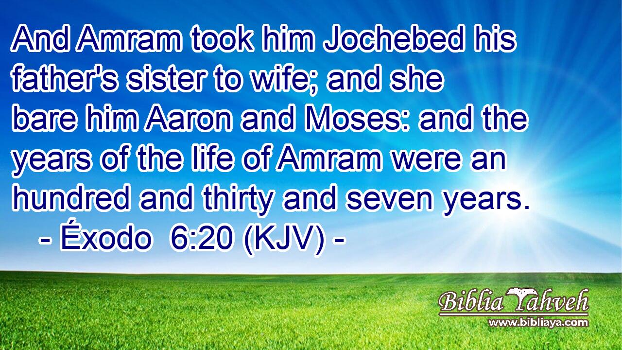And Amram took him Jochebed his father's sister to wife; and she bare him Aaron and Moses: and the years of the life of Amram were an hundred and thirty and seven years.