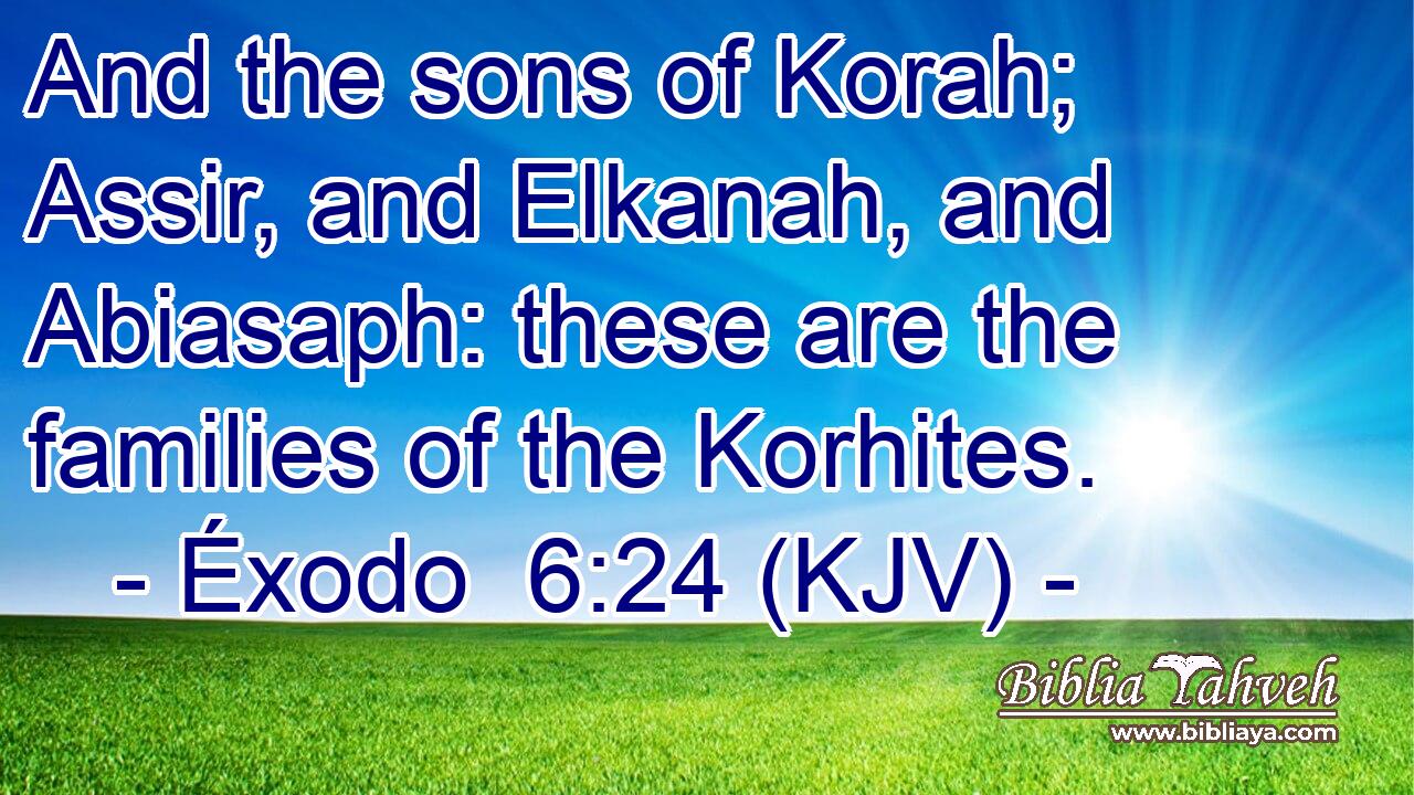And the sons of Korah; Assir, and Elkanah, and Abiasaph: these are the families of the Korhites.