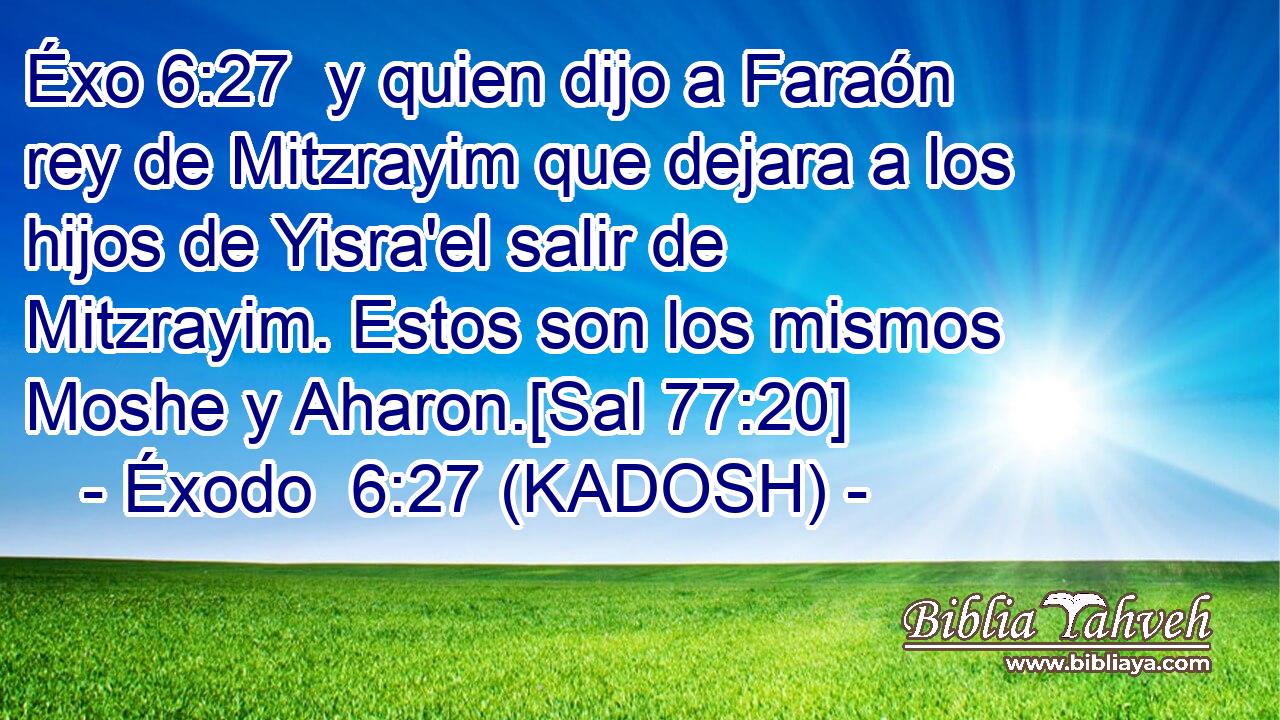 y quien dijo a Faraón rey de Mitzrayim que dejara a los hijos de Yisra'el salir de Mitzrayim. Estos son los mismos Moshe y Aharon.[Sal 77:20] 